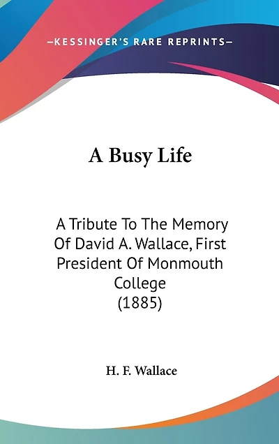 A Busy Life: A Tribute To The Memory Of David A. Wallace, First President Of Monmouth College (1885)