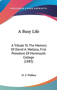 A Busy Life: A Tribute To The Memory Of David A. Wallace, First President Of Monmouth College (1885)