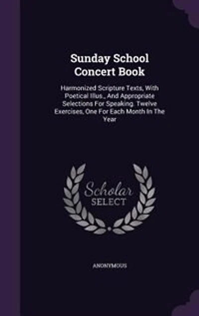 Sunday School Concert Book: Harmonized Scripture Texts, With Poetical Illus., And Appropriate Selections For Speaking. Twelve E