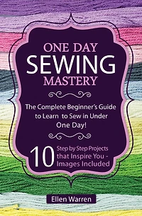 Sewing: One Day Sewing Mastery: The Complete Beginner's Guide to Learn to Sew in Under 1 Day! - 10 Step by Step Projects That Inspire You - Images Included