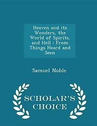 Heaven and its Wonders, the World of Spirits, and Hell: From Things Heard and Seen - Scholar's Choice Edition