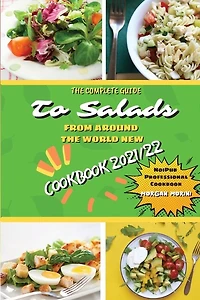 The Complete Guide to Salads from Around the World New Cookbook 2021/22: The complete recipe book on salads, everything you need to know to prepare tasty, fresh, and dietetic salads, is also recommended for beginners. Eat healthily and live healthily.