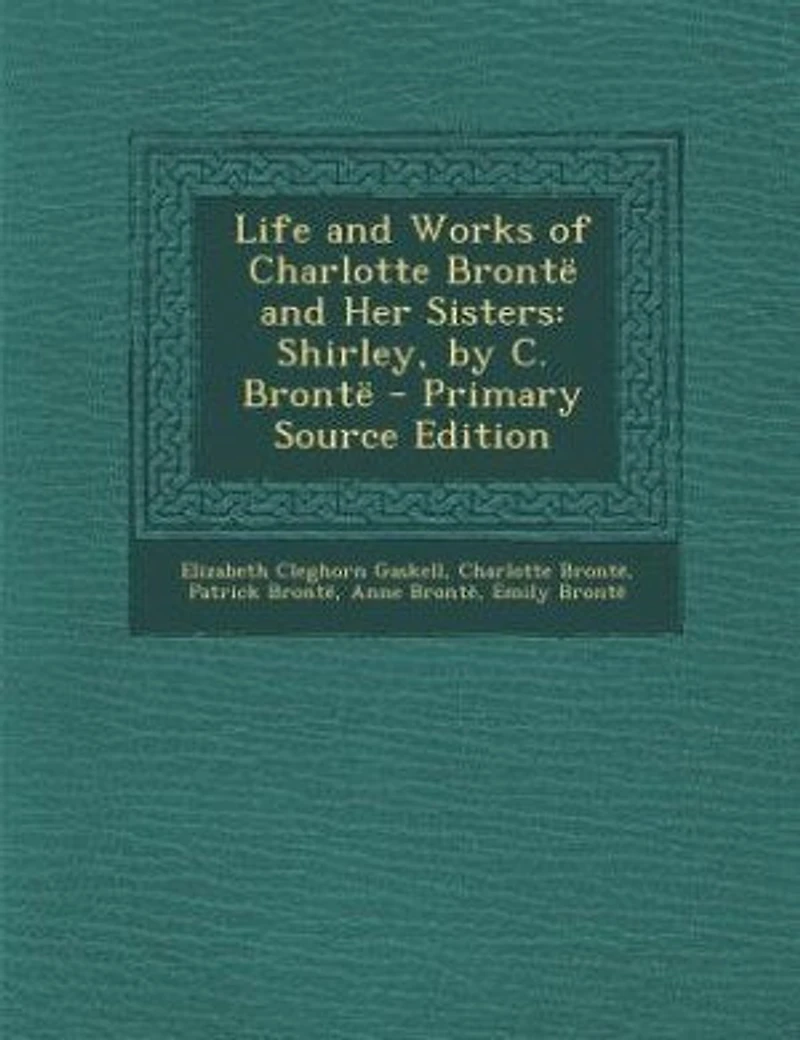 Life and Works of Charlotte Brontë Her Sisters: Shirley, by C.