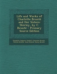Life and Works of Charlotte Brontë Her Sisters: Shirley, by C.