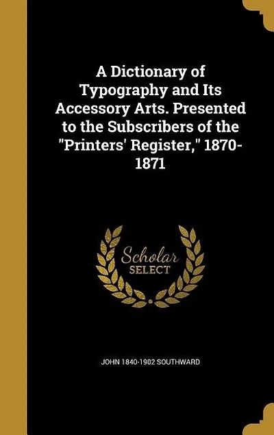 A Dictionary of Typography and Its Accessory Arts. Presented to the Subscribers of the "Printers' Register," 1870-1871