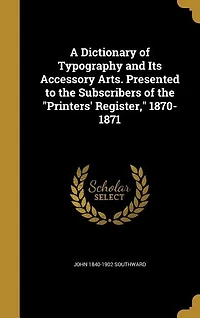A Dictionary of Typography and Its Accessory Arts. Presented to the Subscribers of the "Printers' Register," 1870-1871