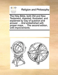 The Holy Bible, Both Old And New Testament, Digested, Illustrated, Explained by way of Question Answer. ... Embellished With Proper Maps, Second Edition, Improvements