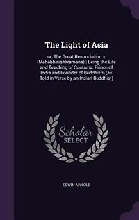 The Light of Asia: or, The Great Renunciation = (Mahâbhinishkramana) : Being the Life and Teaching of Gautama
