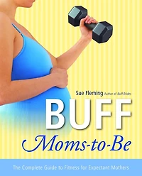 Buff Moms-to-Be: The Complete Guide to Fitness for Expectant Mothers