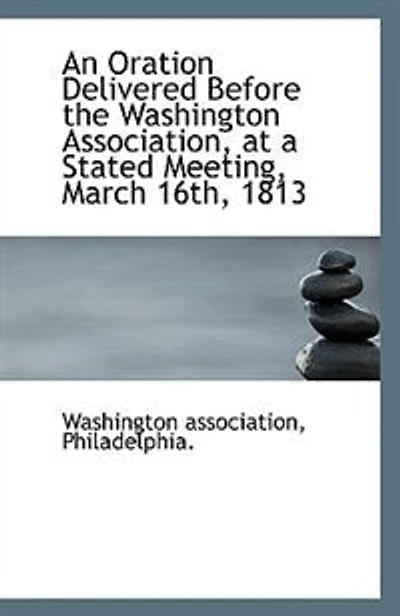 An Oration Delivered Before the Washington Association at a Stated Meeting, March 16th, 1813