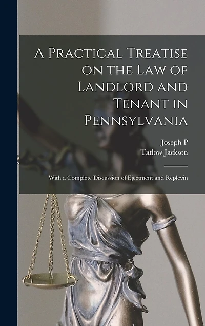 A Practical Treatise on the law of Landlord and Tenant in Pennsylvania: With a Complete Discussion of Ejectment and Replevin