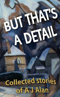 But That's A Detail: Collected Stories Of A J Alan