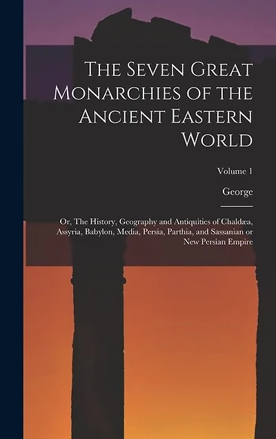 The Seven Great Monarchies of the Ancient Eastern World: Or, The History, Geography and Antiquities of Chaldæa, Assyria, Babylon, Media, Persia, Parthia, and Sassanian or New Persian Empire; Volume 1