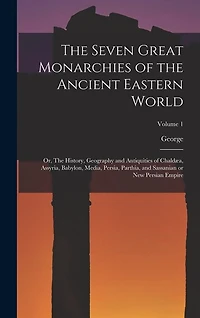 The Seven Great Monarchies of the Ancient Eastern World: Or, The History, Geography and Antiquities of Chaldæa, Assyria, Babylon, Media, Persia, Parthia, and Sassanian or New Persian Empire; Volume 1