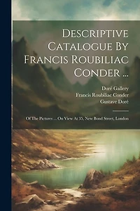 Descriptive Catalogue By Francis Roubiliac Conder ...: Of The Pictures ... On View At 35, New Bond Street