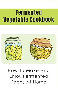 Fermented Vegetable Cookbook: How To Make And Enjoy Fermented Foods At Home: How To Cook With Fermented Vegetables
