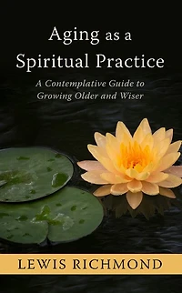 Aging As A Spiritual Practice: A Contemplative Guide To Growing Older And Wiser