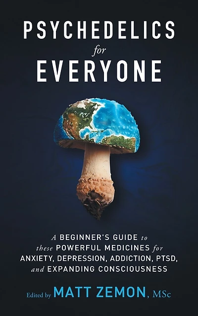 Psychedelics For Everyone: A Beginner's Guide to these Powerful Medicines for Anxiety, Depression, Addiction, PTSD, and Expanding Consciousness