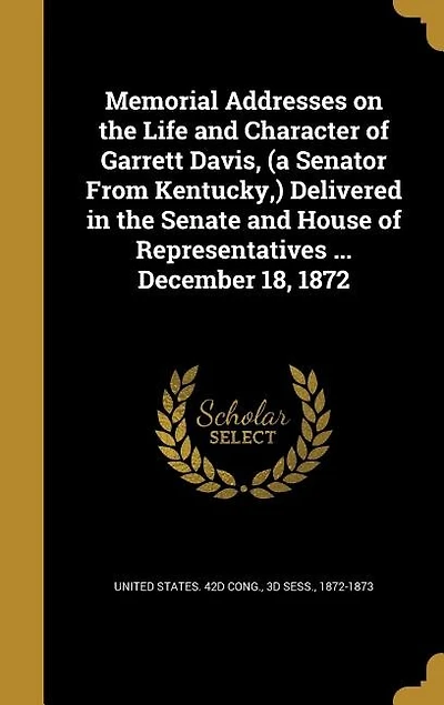 Memorial Addresses on the Life and Character of Garrett Davis, (a Senator From Kentucky,) Delivered in the Senate and House of Representatives ... December 18, 1872