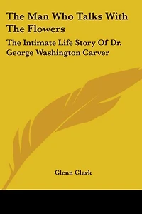The Man Who Talks With The Flowers: The Intimate Life Story Of Dr. George Washington Carver