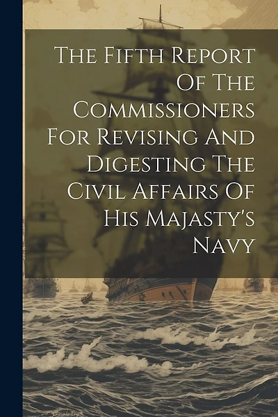 The Fifth Report Of The Commissioners For Revising And Digesting The Civil Affairs Of His Majasty's Navy