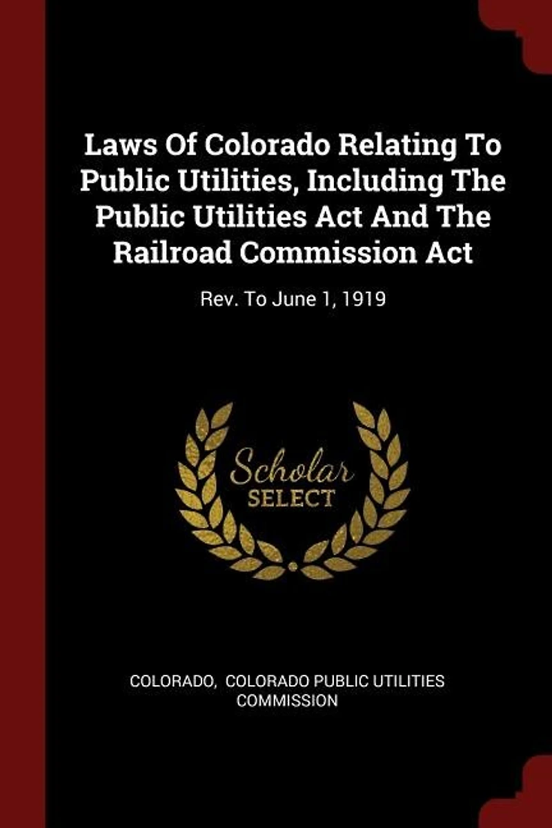 Laws Of Colorado Relating To Public Utilities, Including The Utilities Act And Railroad Commission Act: Rev. June 1, 1919