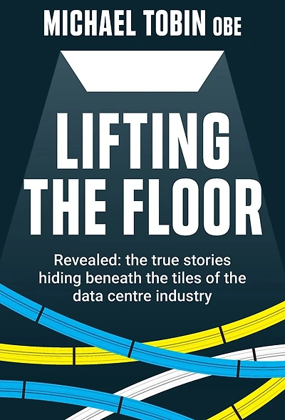 Lifting The Floor: Revealed: The True Stories Hiding Beneath The Tiles Of The Data Centre Industry