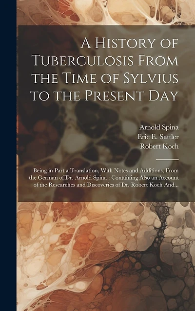 A History of Tuberculosis From the Time of Sylvius to the Present Day: Being in Part a Translation, With Notes and Additions, From the German of Dr. Arnold Spina: Containing Also an Account of the Researches and Discoveries of Dr. Robert Koch And...
