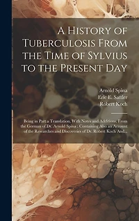 A History of Tuberculosis From the Time of Sylvius to the Present Day: Being in Part a Translation, With Notes and Additions, From the German of Dr. Arnold Spina: Containing Also an Account of the Researches and Discoveries of Dr. Robert Koch And...