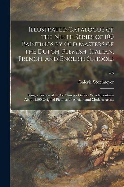 Illustrated Catalogue of the Ninth Series of 100 Paintings by Old Masters of the Dutch, Flemish, Italian, French, and English Schools: Being a Portion of the Sedelmeyer Gallery Which Contains About 1500 Original Pictures by Ancient and Modern Artists; v.3