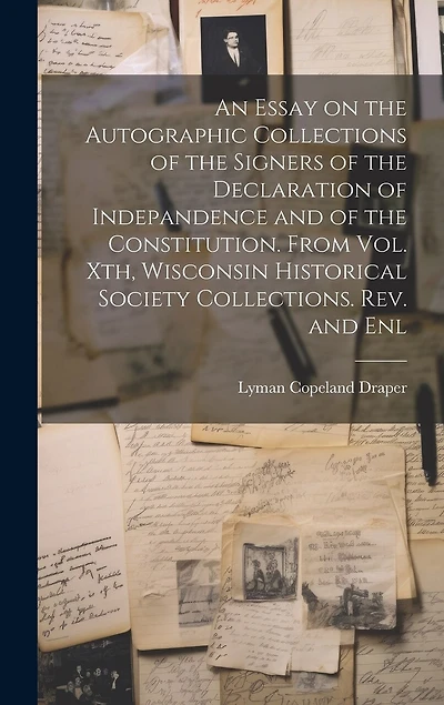 An Essay on the Autographic Collections of the Signers of the Declaration of Indepandence and of the Constitution. From Vol. Xth, Wisconsin Historical Society Collections. Rev. and Enl