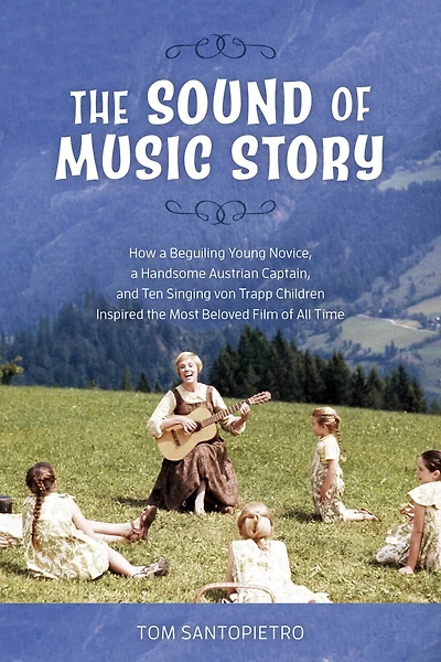 The Sound of Music Story: How a Beguiling Young Novice, a Handsome Austrian Captain, and Ten Singing von Trapp Children Inspired the Most Beloved Film of All Time