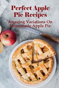 Perfect Apple Pie Recipe: Amazing Variations On Homemade Apple Pie: The Amazing Buttery Apple Pie