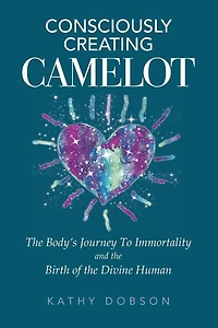 Consciously Creating Camelot: The Body's Journey to Immortality and the Birth of the Divine Human