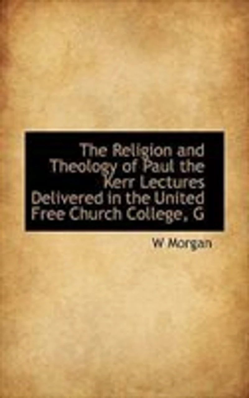 the Religion and Theology of Paul: Kerr Lectures, Delivered United Free Church, College, Glasgow, During Session 1914-15 (C