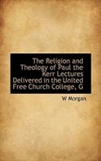 the Religion and Theology of Paul: Kerr Lectures, Delivered United Free Church, College, Glasgow, During Session 1914-15 (C