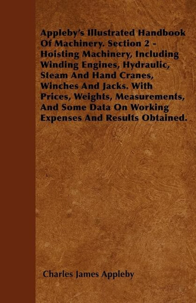 Appleby's Illustrated Handbook of Machinery. Section 2 - Hoisting Machinery, Including Winding Engines, Hydraulic, Steam and Hand Cranes, Winches