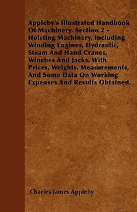Appleby's Illustrated Handbook of Machinery. Section 2 - Hoisting Machinery, Including Winding Engines, Hydraulic, Steam and Hand Cranes, Winches