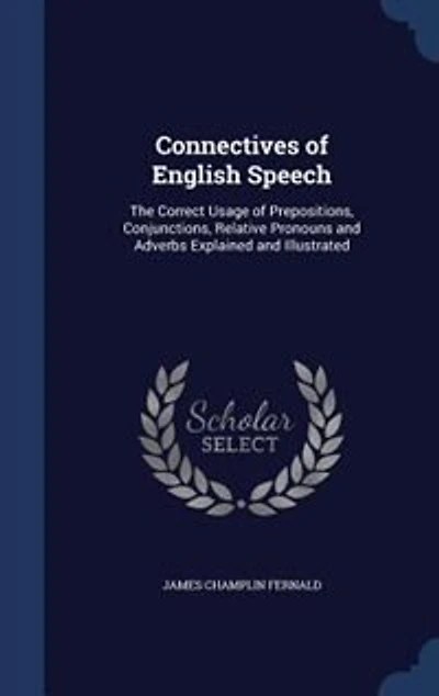 Connectives of English Speech: The Correct Usage of Prepositions, Conjunctions, Relative Pronouns and Adverbs Explained and Illust