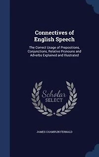 Connectives of English Speech: The Correct Usage of Prepositions, Conjunctions, Relative Pronouns and Adverbs Explained and Illust