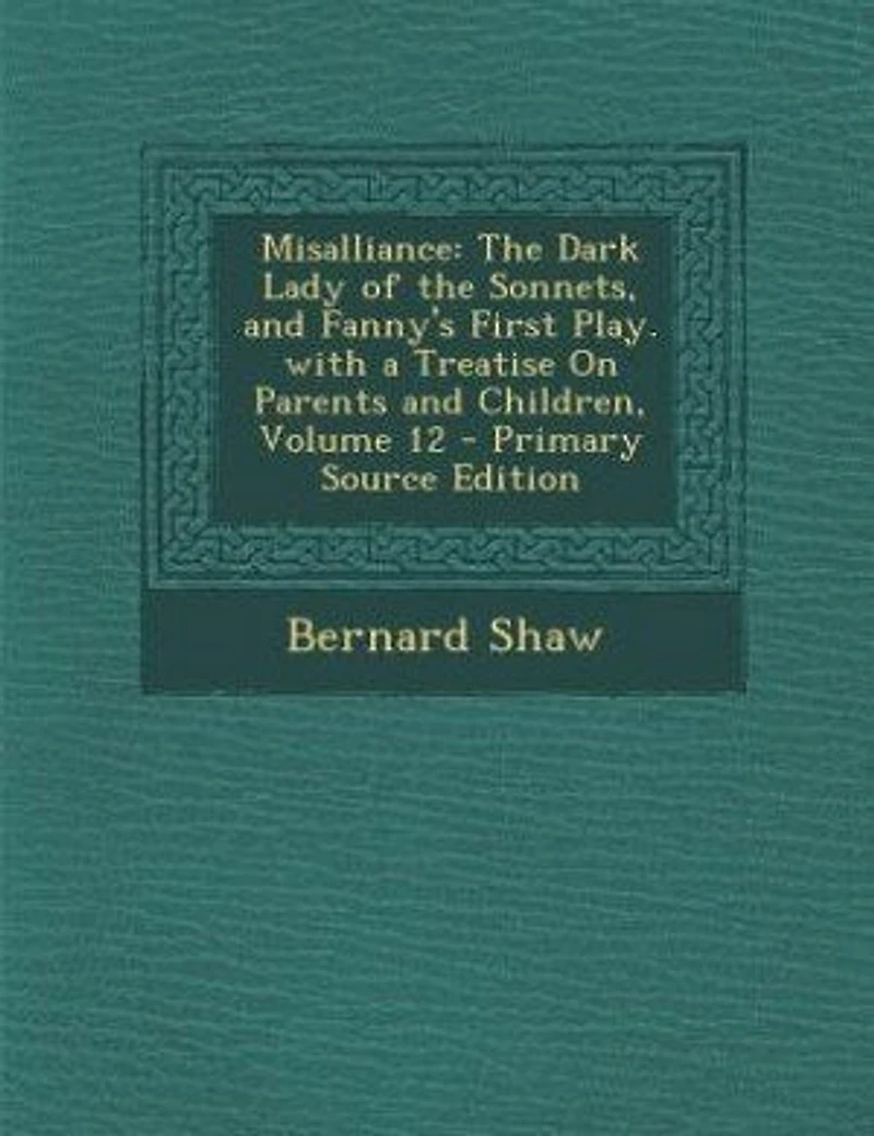 Misalliance: The Dark Lady of the Sonnets, and Fanny's First Play. with a Treatise On Parents and Children, Volu
