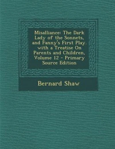 Misalliance: The Dark Lady of the Sonnets, and Fanny's First Play. with a Treatise On Parents and Children, Volu