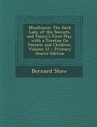 Misalliance: The Dark Lady of the Sonnets, and Fanny's First Play. with a Treatise On Parents and Children, Volu