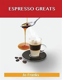 Espresso Greats: Delicious Recipes, The Top 74 Recipes