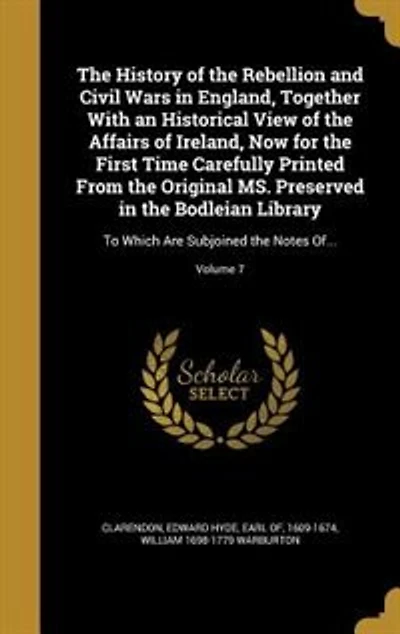 The History of the Rebellion and Civil Wars in England, Together With an Historical View of the Affairs of Ireland, Now for the First Time Carefully Printed From the Original MS. Preserved in the Bodleian Library: To Which Are Subjoined the Notes Of...; V