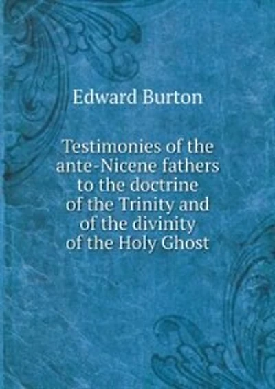 Testimonies of the ante-Nicene fathers to the doctrine of the Trinity and of the divinity of the Holy Ghost