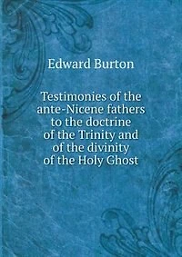 Testimonies of the ante-Nicene fathers to the doctrine of the Trinity and of the divinity of the Holy Ghost