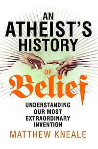 An Atheist's History of Belief: Understanding Our Most Extraordinary Invention