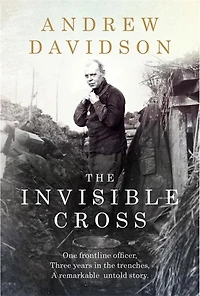 The Invisible Cross: One Frontline Officer, Three Years In The Trenches, A Remarkable Untold Story