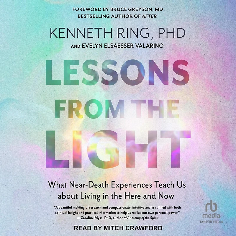 Lessons from the Light: What Near-Death Experiences Teach Us about Living Here and Now